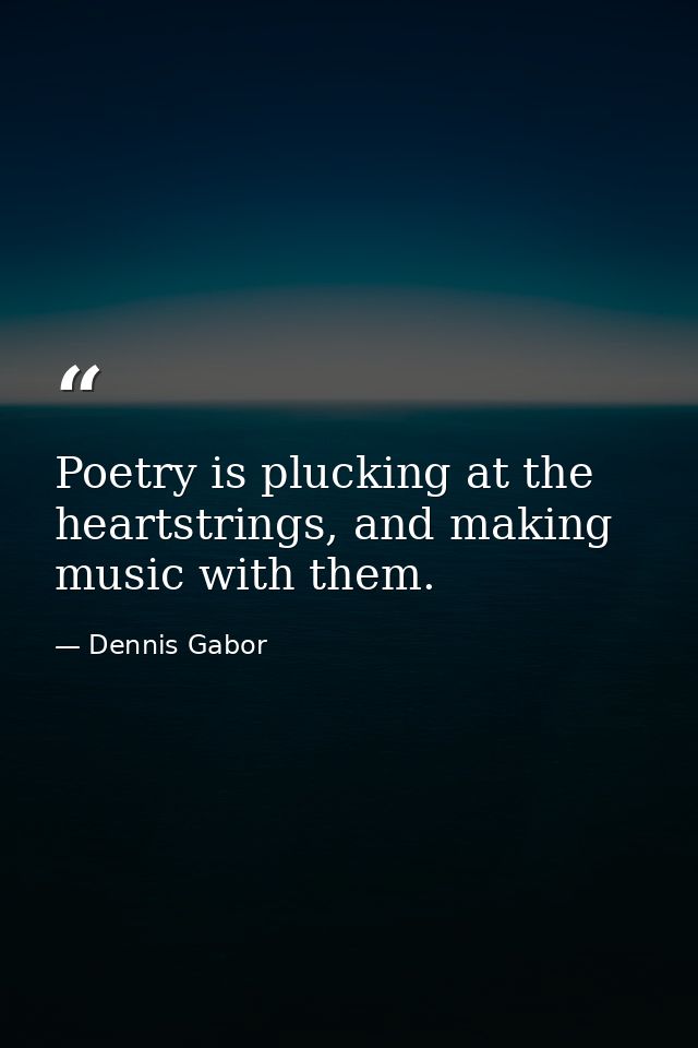Poetry is plucking at the heartstrings, and making music with them. — Dennis Gabor