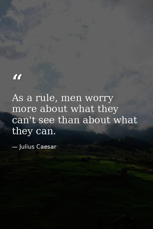 As a rule, men worry more about what they can't see than about what they can. — Julius Caesar