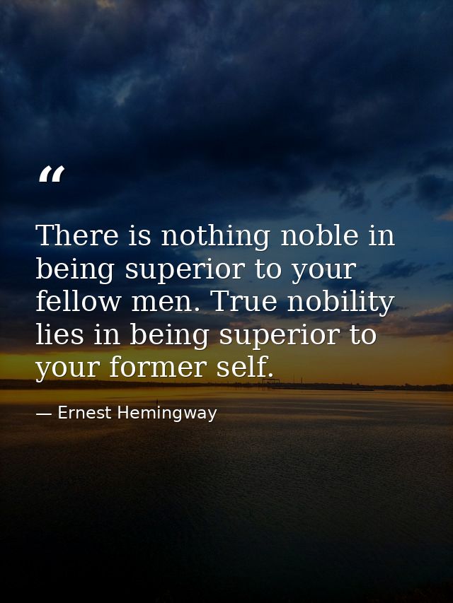 There is nothing noble in being superior to your fellow men. True nobility lies in being superior to your former self. — Ernest Hemingway