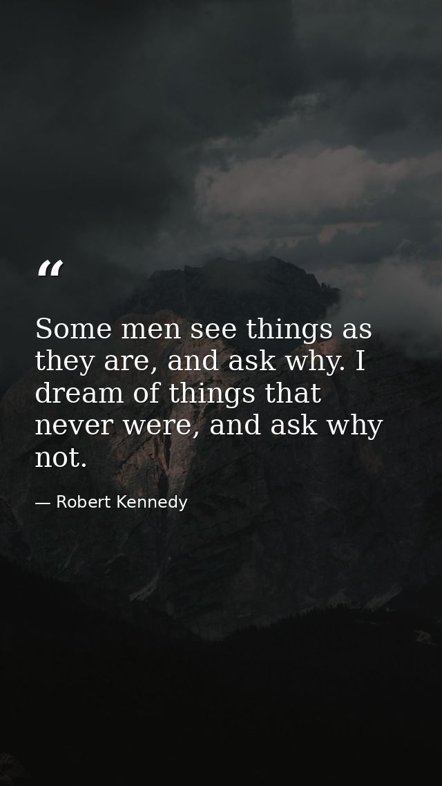 Some men see things as they are, and ask why. I dream of things that never were, and ask why not. — Robert Kennedy