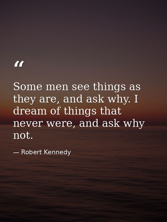 Some men see things as they are, and ask why. I dream of things that never were, and ask why not. — Robert Kennedy