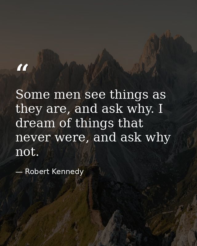 Some men see things as they are, and ask why. I dream of things that never were, and ask why not. — Robert Kennedy