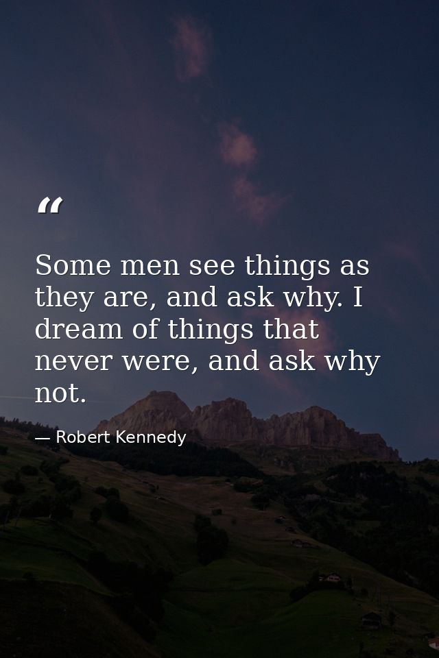 Some men see things as they are, and ask why. I dream of things that never were, and ask why not. — Robert Kennedy