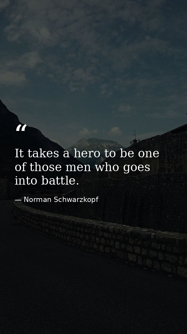 It takes a hero to be one of those men who goes into battle. — Norman Schwarzkopf