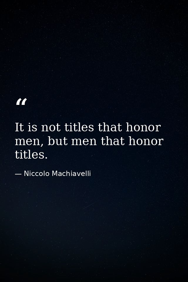 It is not titles that honor men, but men that honor titles. — Niccolo Machiavelli