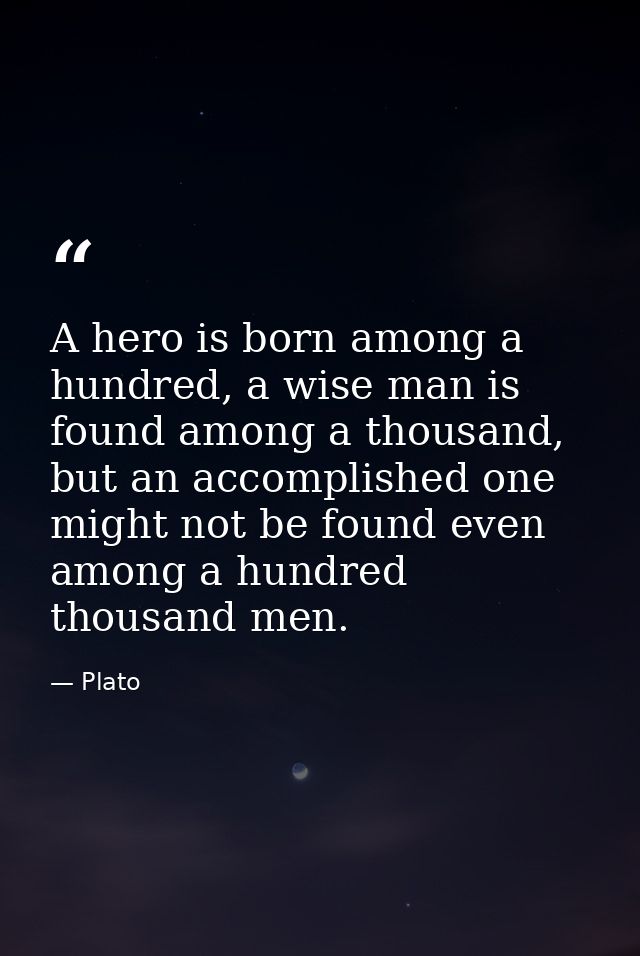 A hero is born among a hundred, a wise man is found among a thousand, but an accomplished one might not be found even am — Plato
