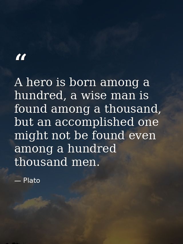 A hero is born among a hundred, a wise man is found among a thousand, but an accomplished one might not be found even am — Plato