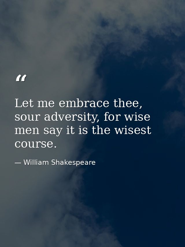 Let me embrace thee, sour adversity, for wise men say it is the wisest course. — William Shakespeare