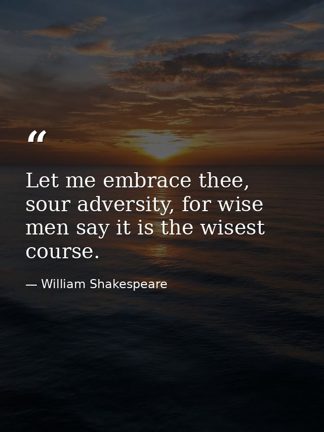 Let me embrace thee, sour adversity, for wise men say it is the wisest course. — William Shakespeare