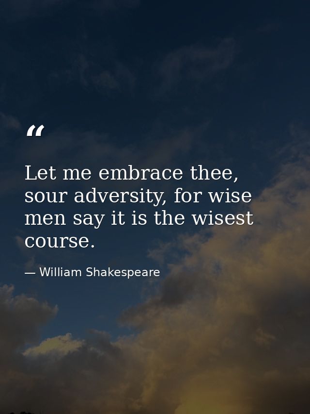 Let me embrace thee, sour adversity, for wise men say it is the wisest course. — William Shakespeare