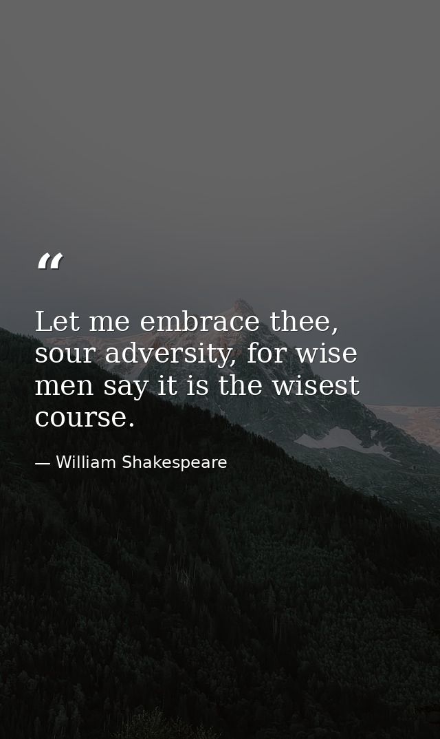 Let me embrace thee, sour adversity, for wise men say it is the wisest course. — William Shakespeare