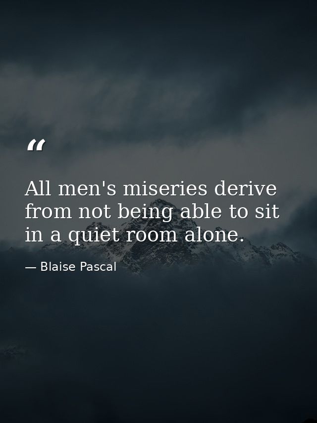 All men's miseries derive from not being able to sit in a quiet room alone. — Blaise Pascal