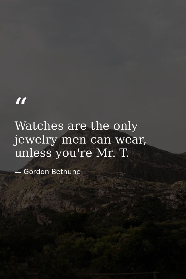 Watches are the only jewelry men can wear, unless you're Mr. T. — Gordon Bethune