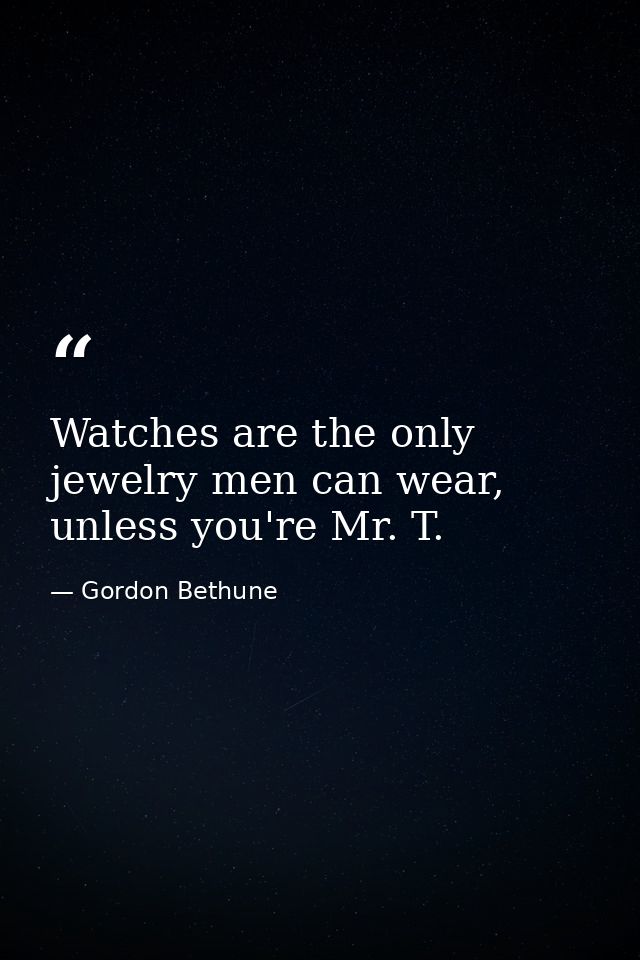 Watches are the only jewelry men can wear, unless you're Mr. T. — Gordon Bethune