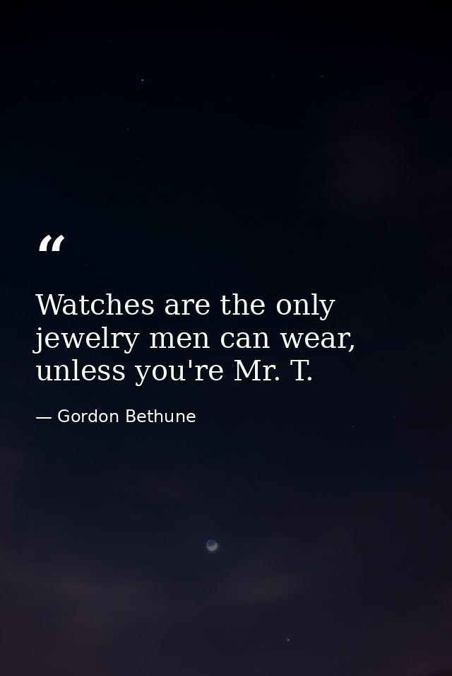 Watches are the only jewelry men can wear, unless you're Mr. T. — Gordon Bethune