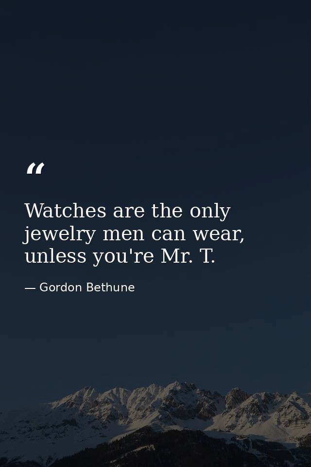 Watches are the only jewelry men can wear, unless you're Mr. T. — Gordon Bethune