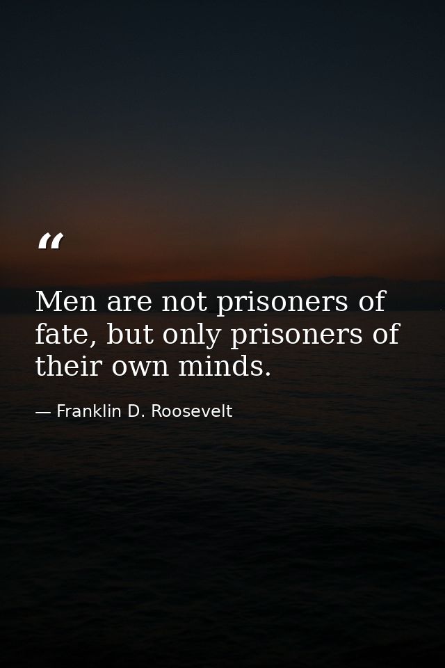 Men are not prisoners of fate, but only prisoners of their own minds. — Franklin D. Roosevelt