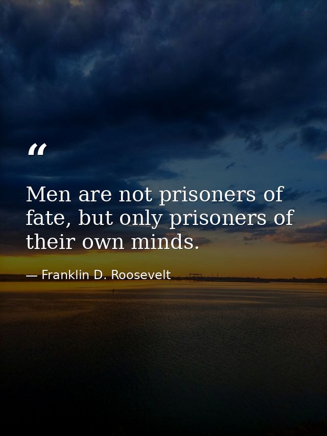 Men are not prisoners of fate, but only prisoners of their own minds. — Franklin D. Roosevelt