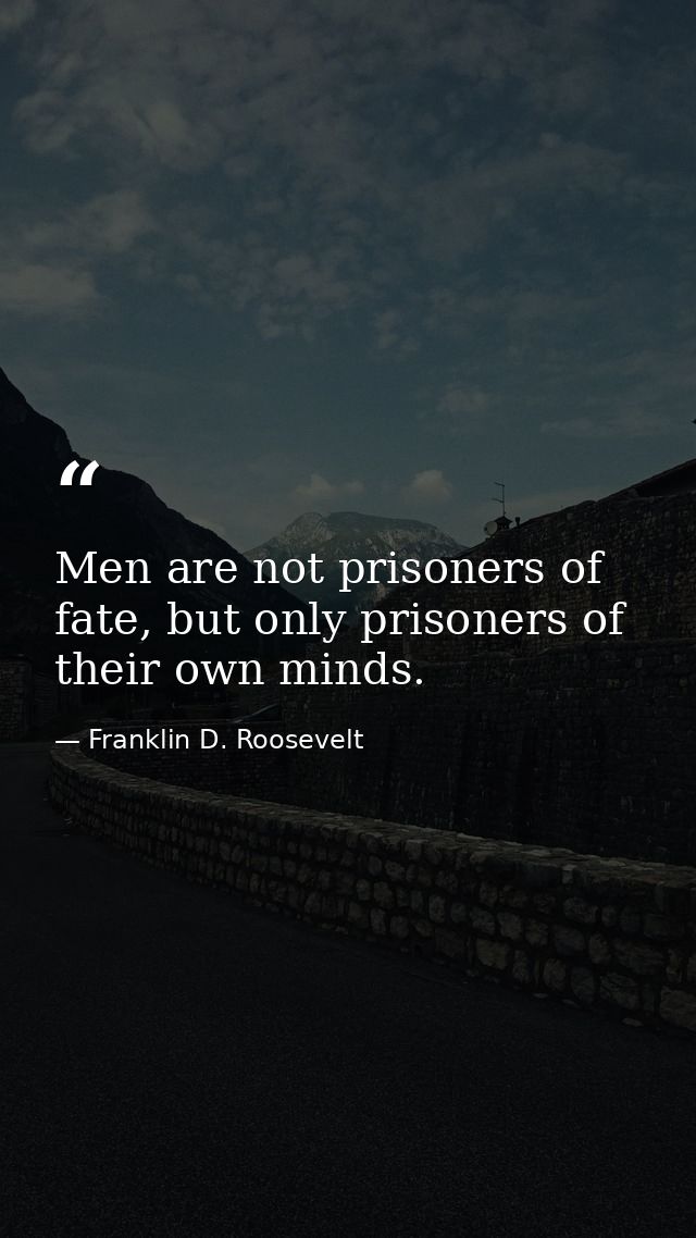 Men are not prisoners of fate, but only prisoners of their own minds. — Franklin D. Roosevelt