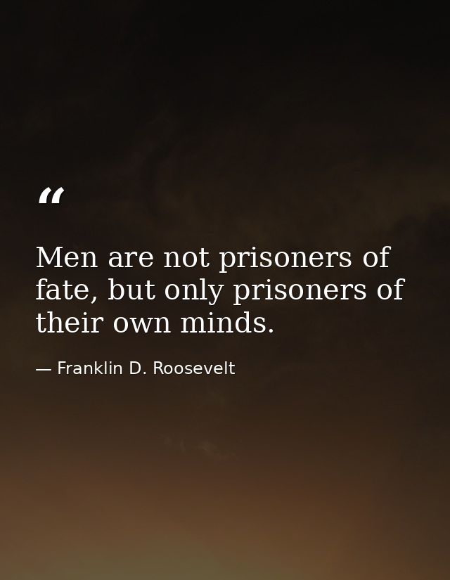 Men are not prisoners of fate, but only prisoners of their own minds. — Franklin D. Roosevelt