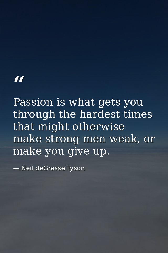Passion is what gets you through the hardest times that might otherwise make strong men weak, or make you give up. — Neil deGrasse Tyson