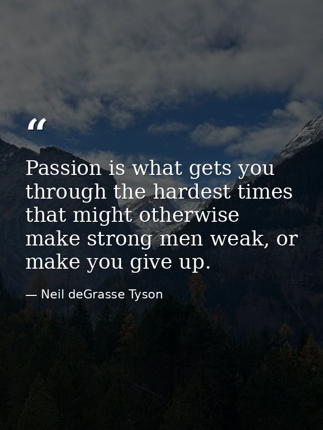 Passion is what gets you through the hardest times that might otherwise make strong men weak, or make you give up. — Neil deGrasse Tyson