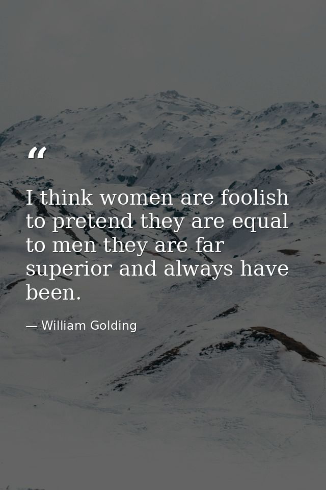 I think women are foolish to pretend they are equal to men they are far superior and always have been. — William Golding