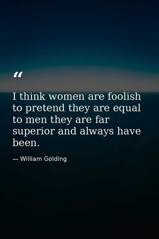 I think women are foolish to pretend they are equal to men they are far superior and always have been. — William Golding