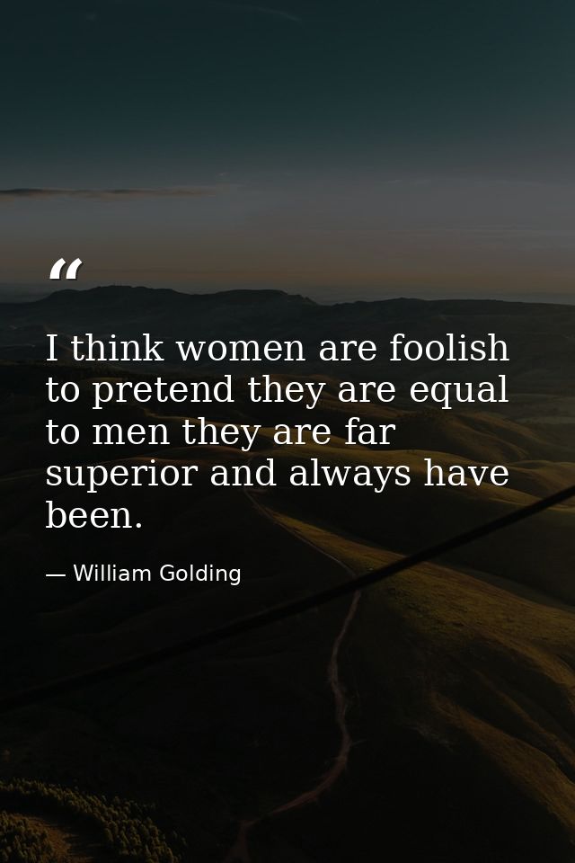 I think women are foolish to pretend they are equal to men they are far superior and always have been. — William Golding