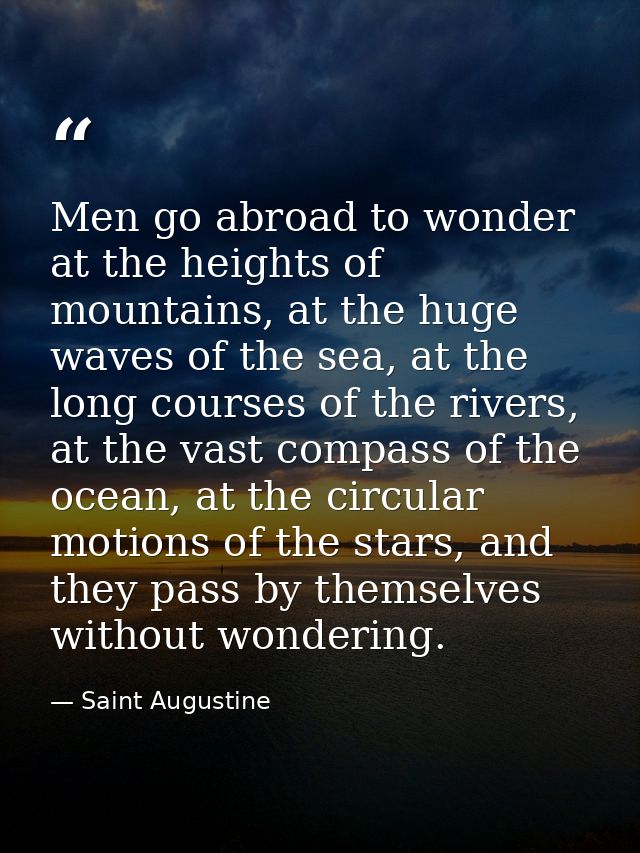 Men go abroad to wonder at the heights of mountains, at the huge waves of the sea, at the long courses of the rivers, at — Saint Augustine