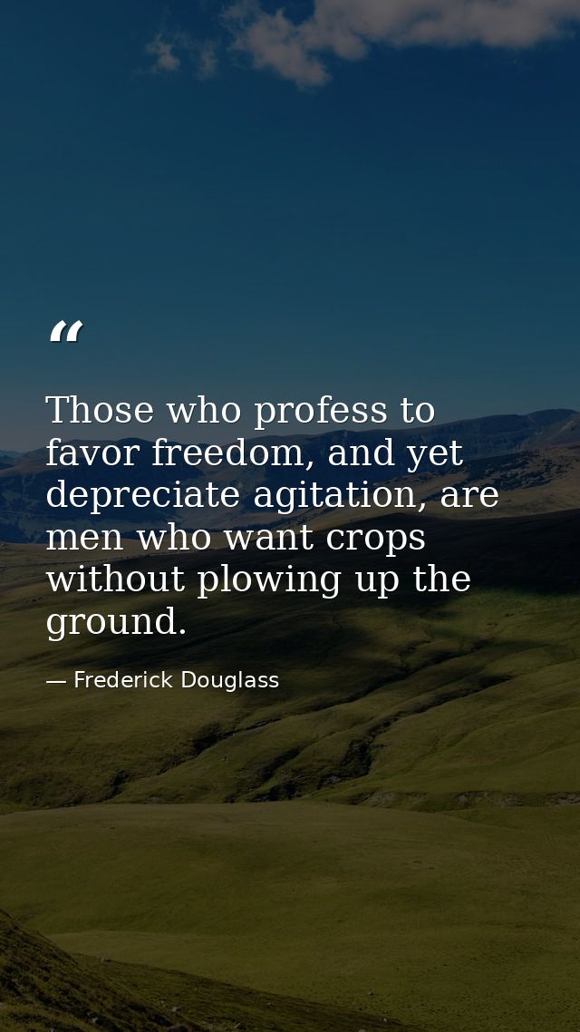 Those who profess to favor freedom, and yet depreciate agitation, are men who want crops without plowing up the ground. — Frederick Douglass