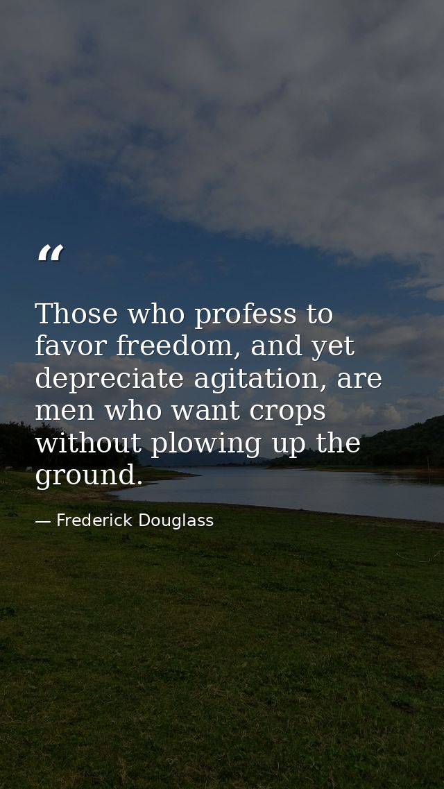 Those who profess to favor freedom, and yet depreciate agitation, are men who want crops without plowing up the ground. — Frederick Douglass