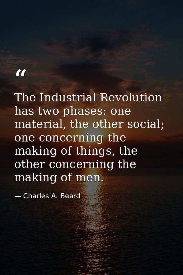 The Industrial Revolution has two phases: one material, the other social; one concerning the making of things, the other — Charles A. Beard