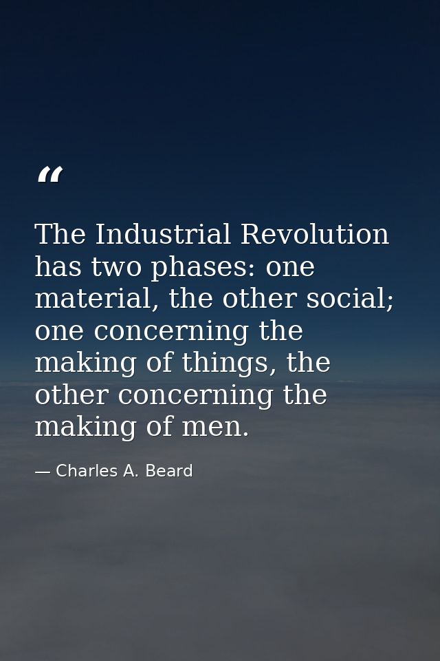The Industrial Revolution has two phases: one material, the other social; one concerning the making of things, the other — Charles A. Beard