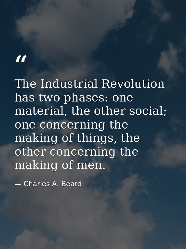 The Industrial Revolution has two phases: one material, the other social; one concerning the making of things, the other — Charles A. Beard