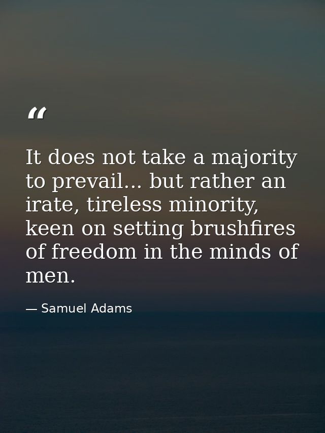 It does not take a majority to prevail... but rather an irate, tireless minority, keen on setting brushfires of freedom  — Samuel Adams