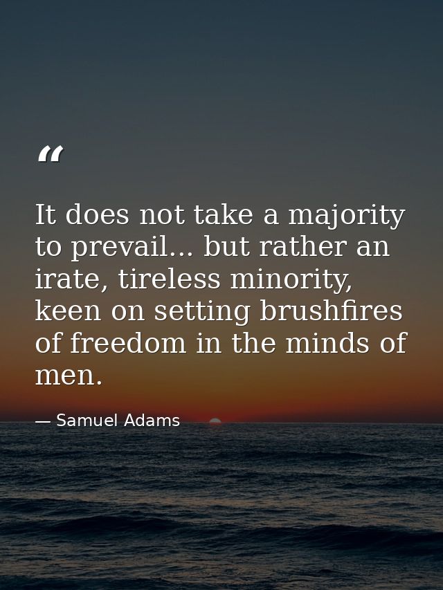 It does not take a majority to prevail... but rather an irate, tireless minority, keen on setting brushfires of freedom  — Samuel Adams