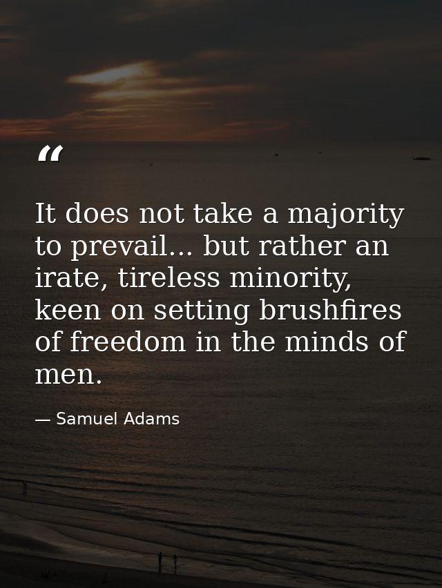 It does not take a majority to prevail... but rather an irate, tireless minority, keen on setting brushfires of freedom  — Samuel Adams
