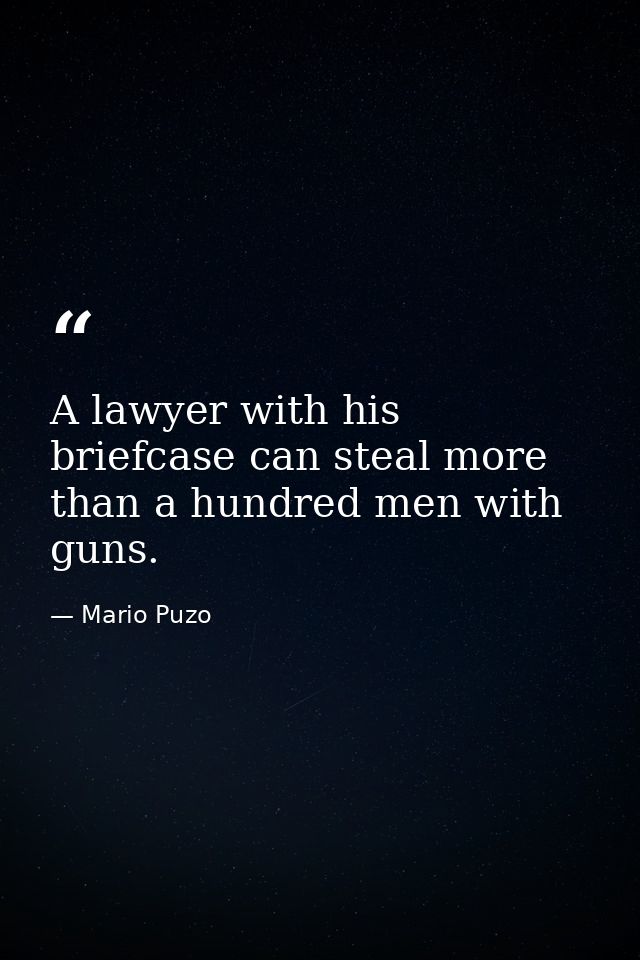A lawyer with his briefcase can steal more than a hundred men with guns. — Mario Puzo