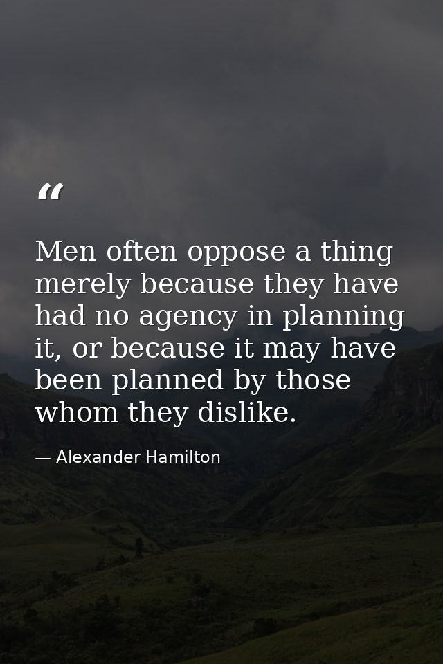 Men often oppose a thing merely because they have had no agency in planning it, or because it may have been planned by t — Alexander Hamilton
