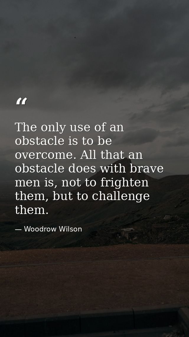 The only use of an obstacle is to be overcome. All that an obstacle does with brave men is, not to frighten them, but to — Woodrow Wilson