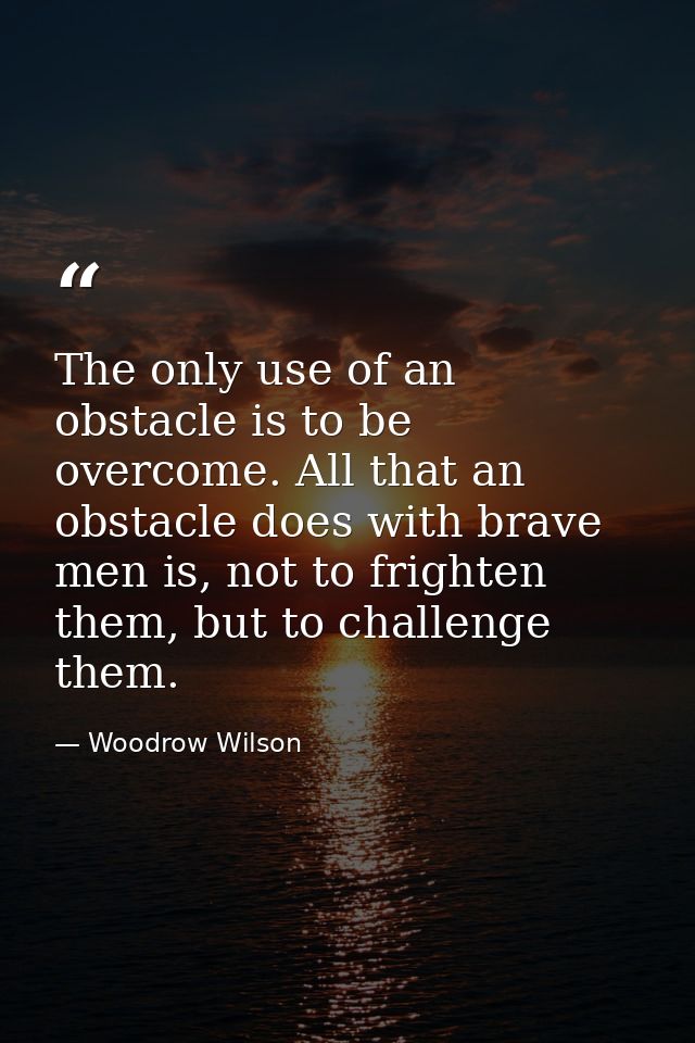 The only use of an obstacle is to be overcome. All that an obstacle does with brave men is, not to frighten them, but to — Woodrow Wilson