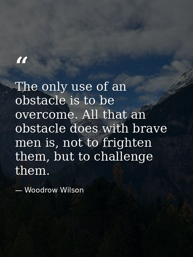 The only use of an obstacle is to be overcome. All that an obstacle does with brave men is, not to frighten them, but to — Woodrow Wilson