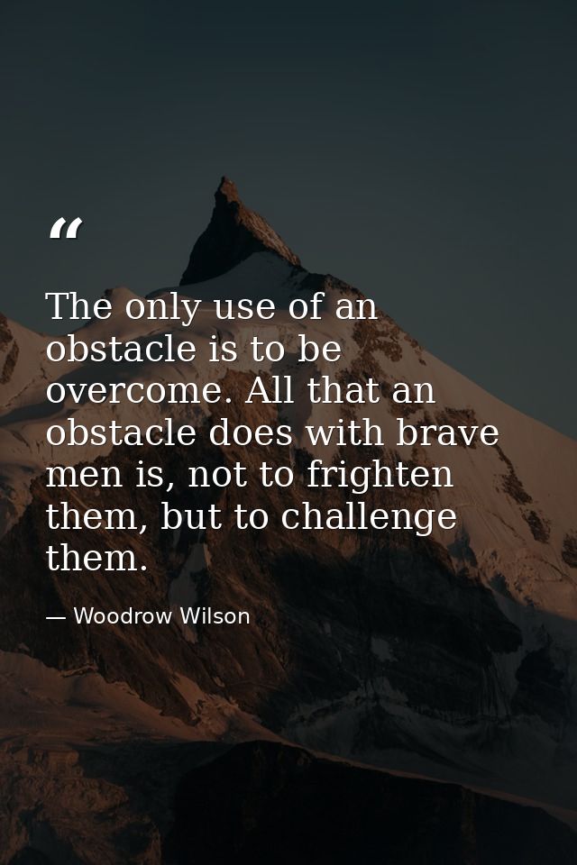 The only use of an obstacle is to be overcome. All that an obstacle does with brave men is, not to frighten them, but to — Woodrow Wilson
