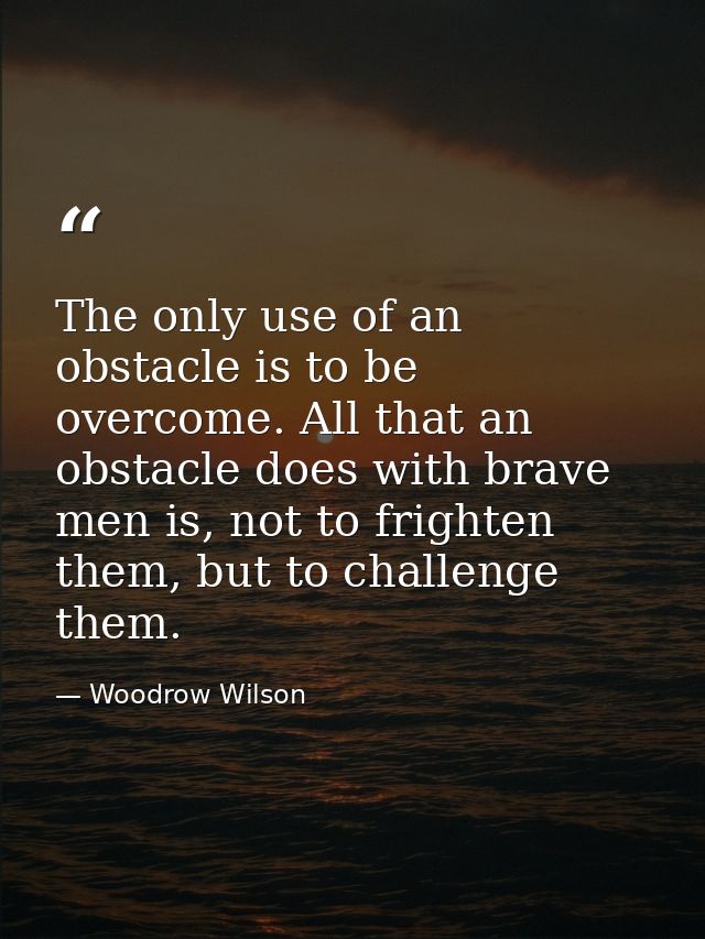 The only use of an obstacle is to be overcome. All that an obstacle does with brave men is, not to frighten them, but to — Woodrow Wilson