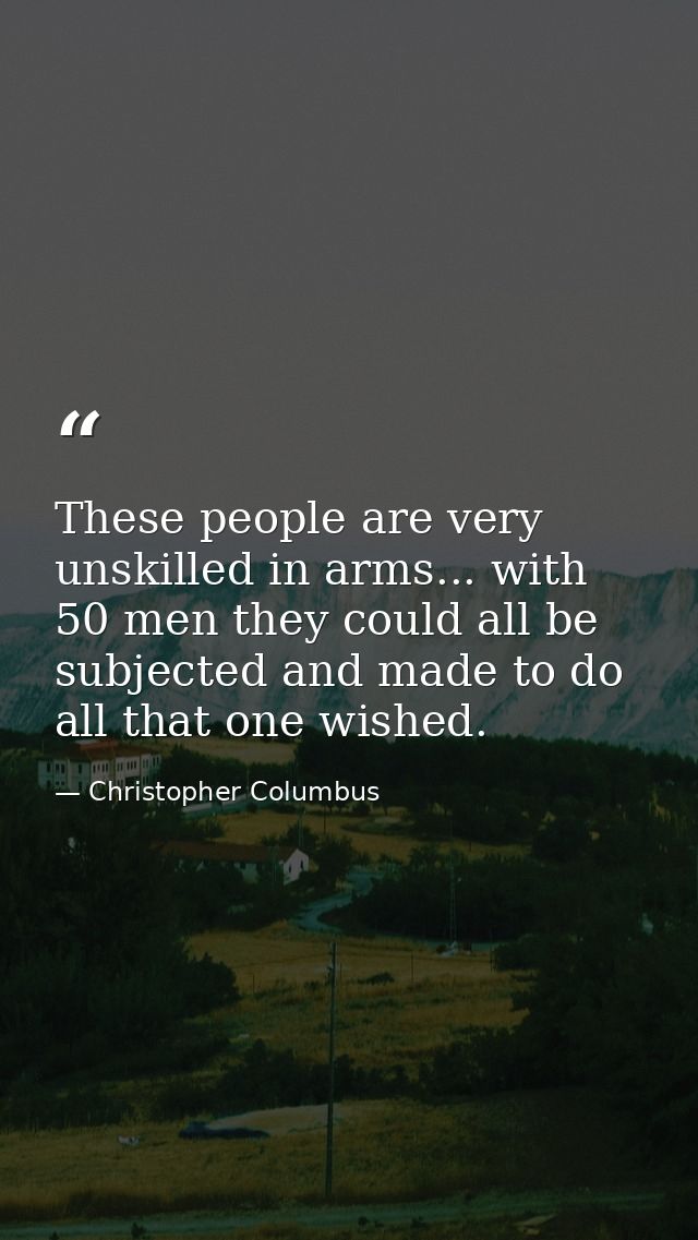 These people are very unskilled in arms... with 50 men they could all be subjected and made to do all that one wished. — Christopher Columbus