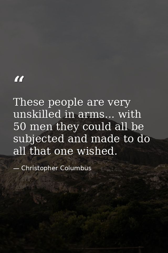 These people are very unskilled in arms... with 50 men they could all be subjected and made to do all that one wished. — Christopher Columbus