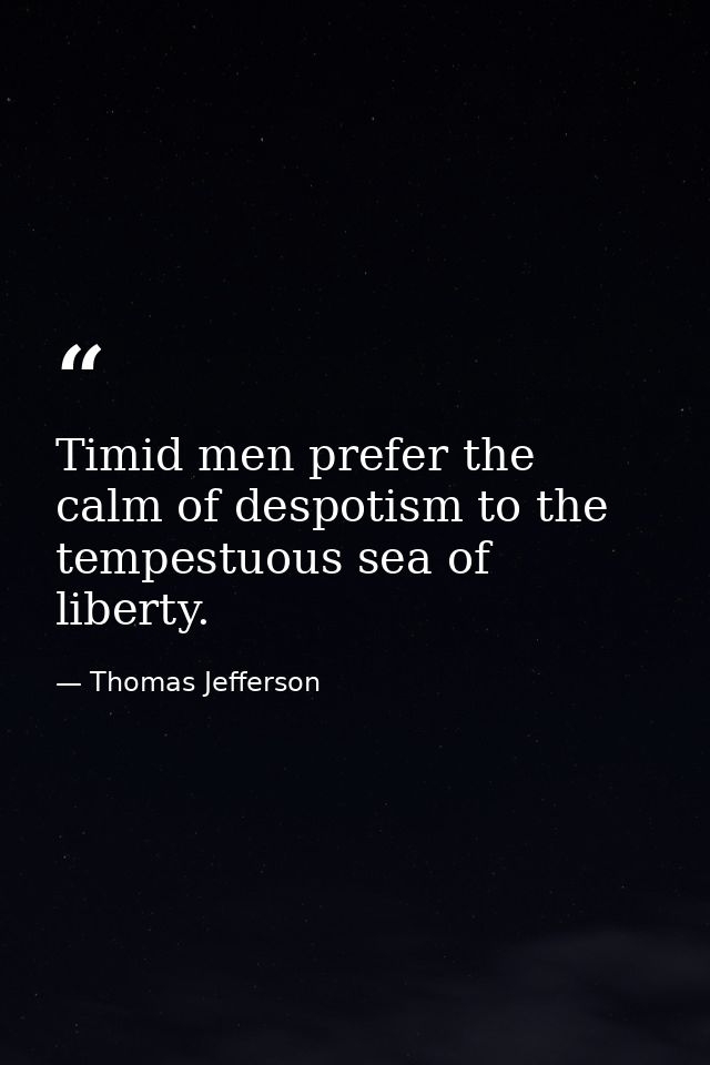 Timid men prefer the calm of despotism to the tempestuous sea of liberty. — Thomas Jefferson