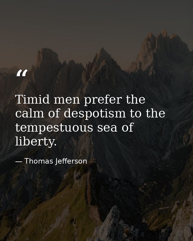 Timid men prefer the calm of despotism to the tempestuous sea of liberty. — Thomas Jefferson