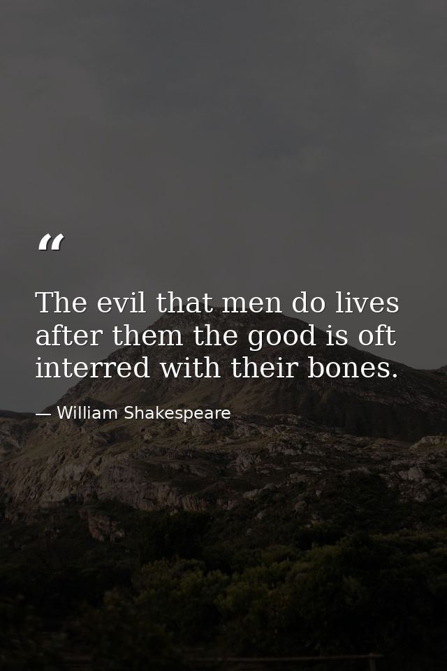The evil that men do lives after them the good is oft interred with their bones. — William Shakespeare